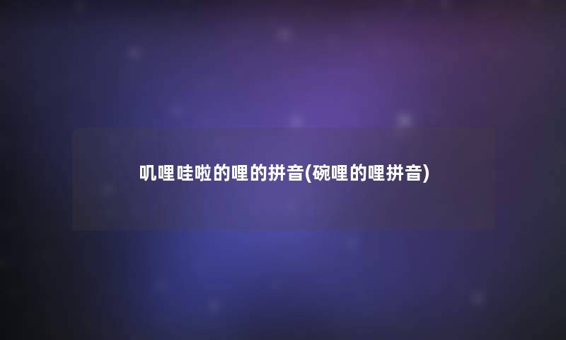 叽哩哇啦的哩的拼音(碗哩的哩拼音) 叽哩哇啦的哩的拼音(碗哩的哩拼音)