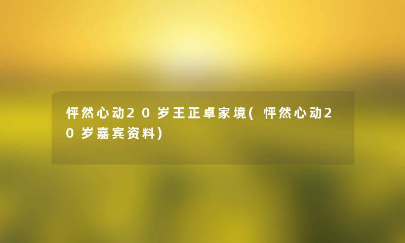 怦然心动20岁王正卓家境(怦然心动20岁嘉宾资料) 怦然心动20岁王正卓家境(怦然心动20岁嘉宾资料)