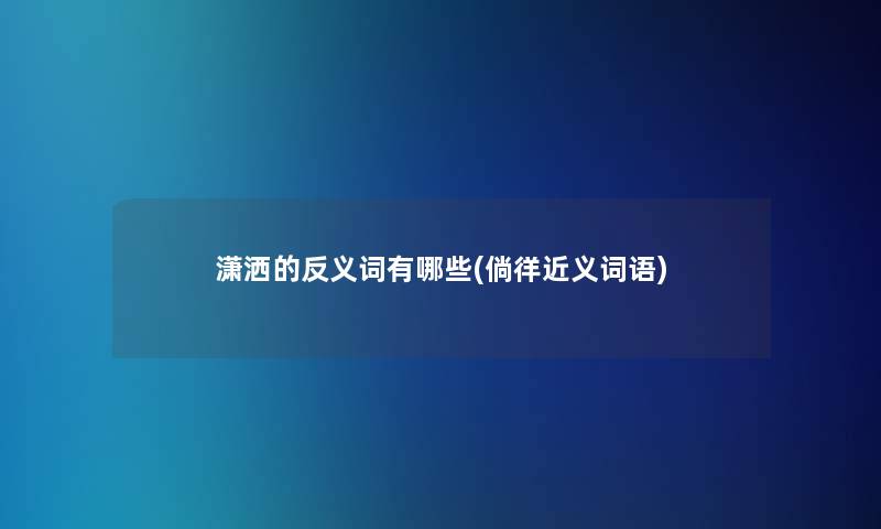 潇洒的反义词有哪些(倘徉近义词语) 潇洒的反义词有哪些(倘徉近义词语)