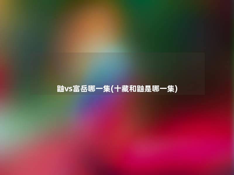 鼬vs富岳哪一集(十藏和鼬是哪一集)