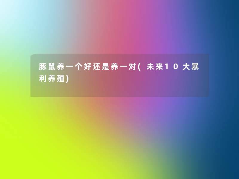 豚鼠养一个好还是养一对(未来10大暴利养殖) 豚鼠养一个好还是养一对(未来10大暴利养殖)