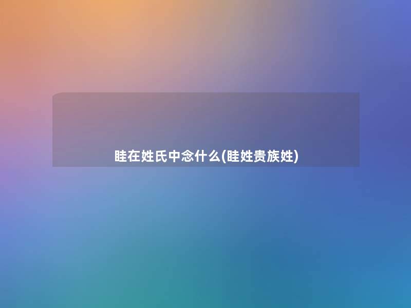 眭在姓氏中念什么(眭姓贵族姓)