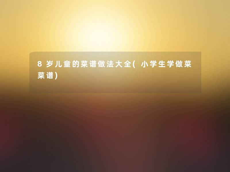 8岁儿童的菜谱做法大全(小学生学做菜菜谱)