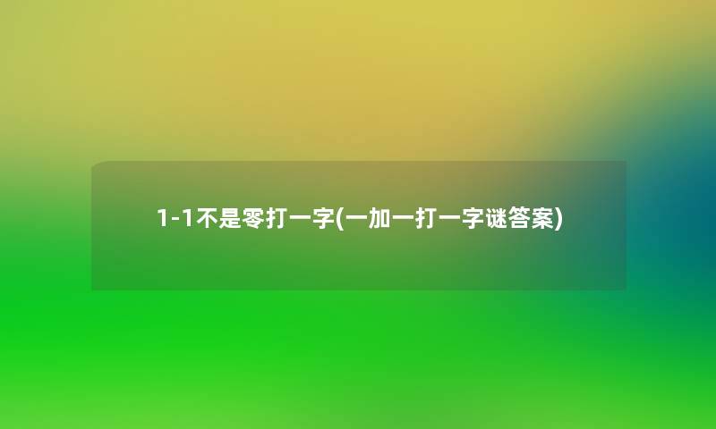 1-1不是零打一字(一加一打一字谜答案) 1-1不是零打一字(一加一打一字谜答案)