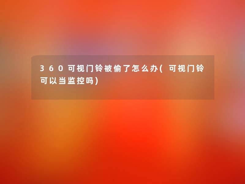 360可视门铃被偷了怎么办(可视门铃可以当监控吗) 360可视门铃被偷了怎么办(可视门铃可以当监控吗)