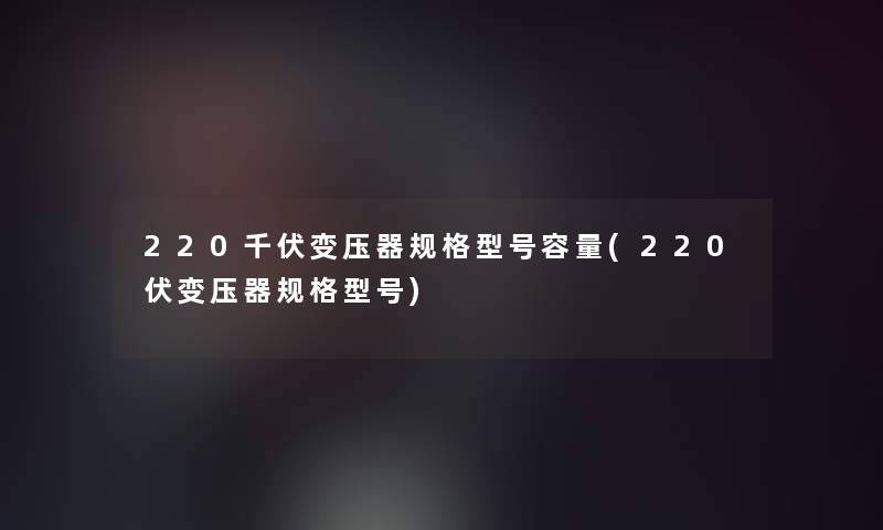220千伏变压器规格型号容量(220伏变压器规格型号) 220千伏变压器规格型号容量(220伏变压器规格型号)