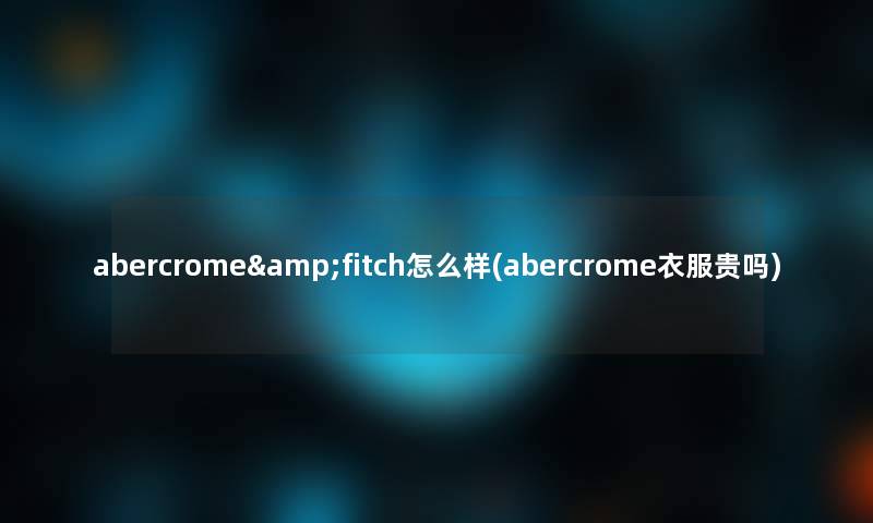 abercrome&fitch怎么样(abercrome衣服贵吗)