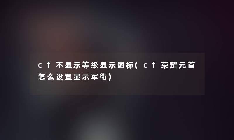 cf不显示等级显示图标(cf荣耀元首怎么设置显示军衔)