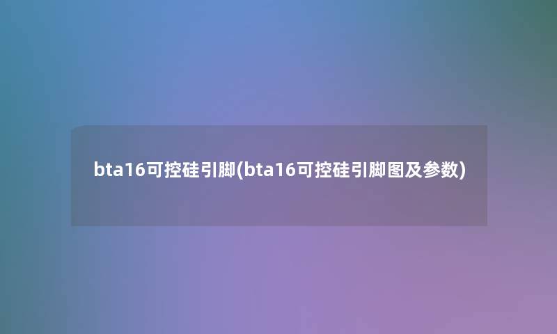 bta16可控硅引脚(bta16可控硅引脚图及参数) bta16可控硅引脚(bta16可控硅引脚图及参数)