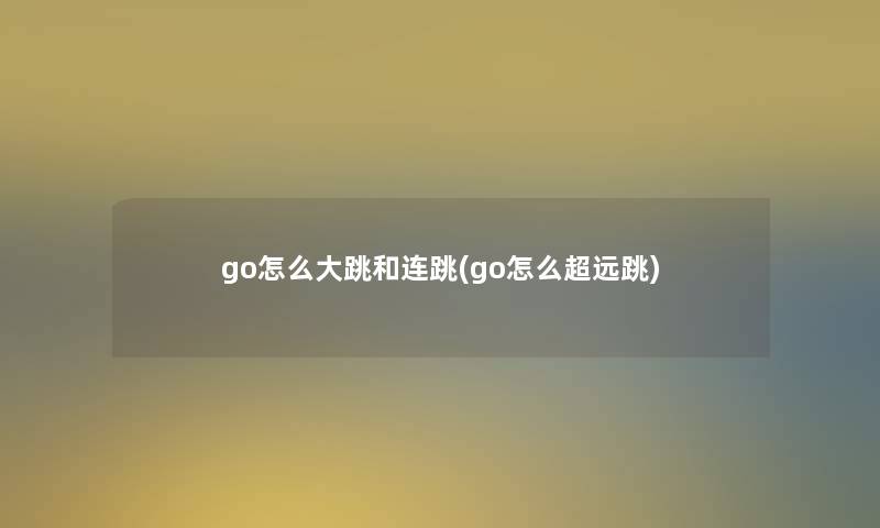 go怎么大跳和连跳(go怎么超远跳)