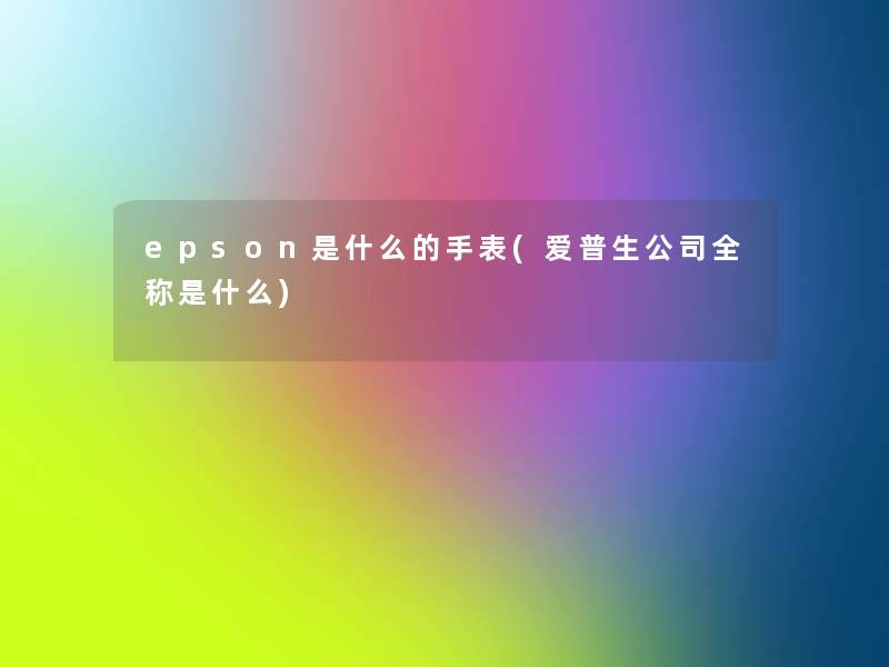 epson是什么的手表(爱普生公司全称是什么)