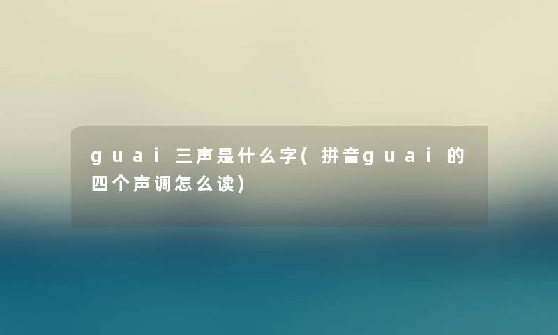 guai三声是什么字(拼音guai的四个声调怎么读)