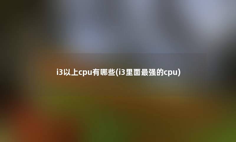 i3以上cpu有哪些(i3里面强的cpu) i3以上cpu有哪些(i3里面强的cpu)