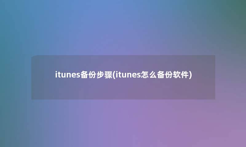 itunes备份步骤(itunes怎么备份软件)