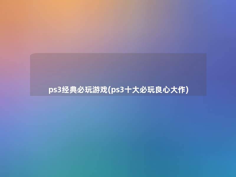 ps3经典必玩游戏(ps3一些必玩良心大作)