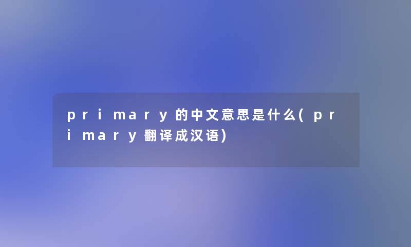 primary的中文意思是什么(primary翻译成汉语)