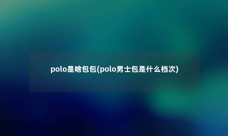 polo是啥包包(polo男士包是什么档次)