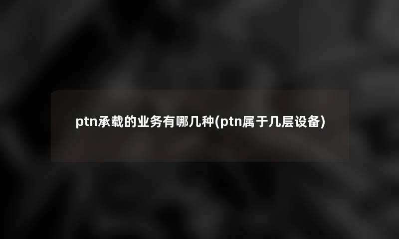 ptn承载的业务有哪几种(ptn属于几层设备)