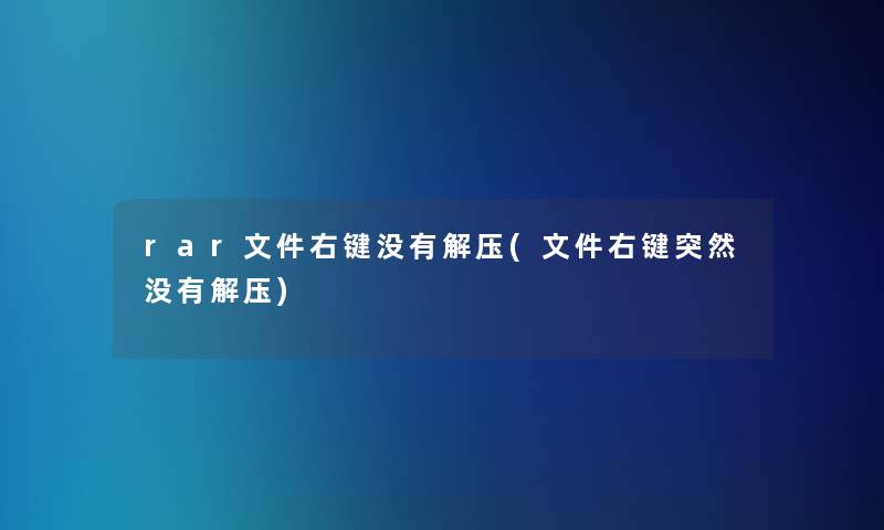 rar文件右键没有解压(文件右键突然没有解压)