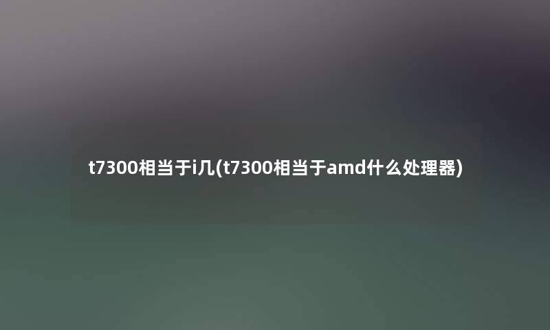 t7300相当于i几(t7300相当于amd什么处理器)