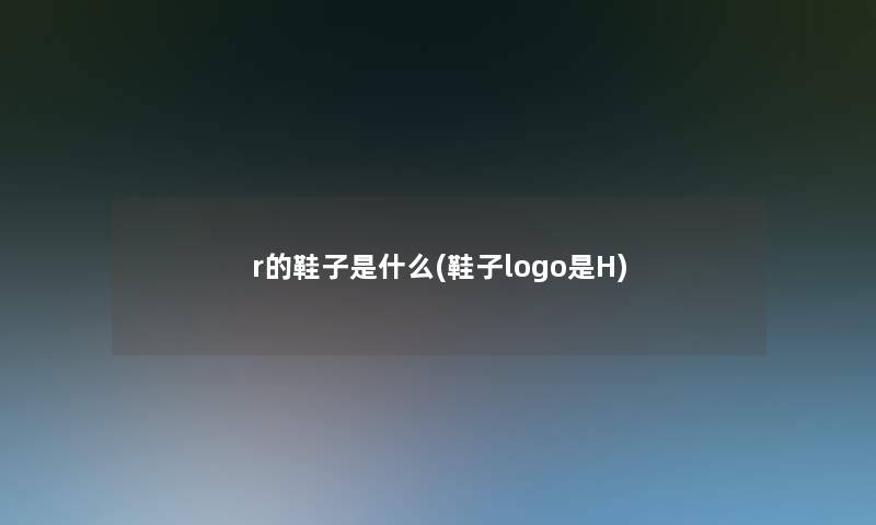 r的鞋子是什么(鞋子logo是H)
