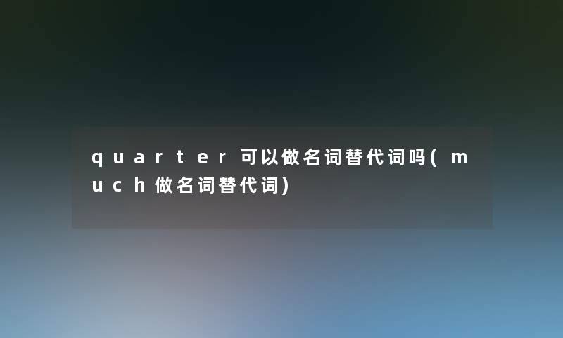 quarter可以做名词替代词吗(much做名词替代词)