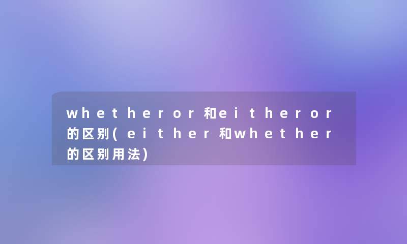 whetheror和eitheror的区别(either和whether的区别用法)