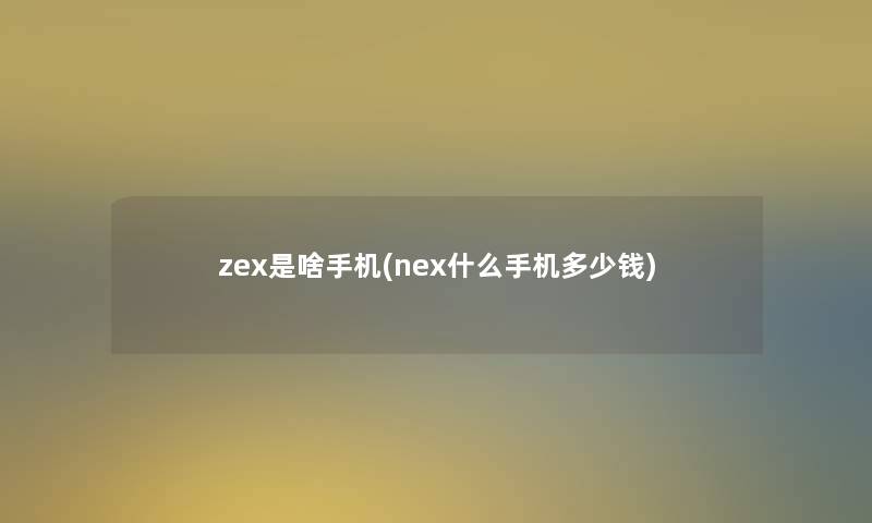 zex是啥手机(nex什么手机多少钱)