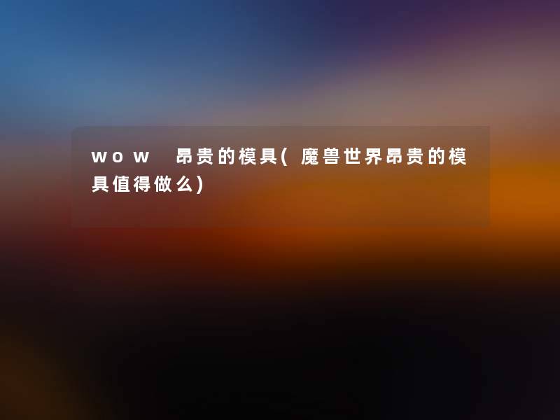 wow 昂贵的模具(魔兽世界昂贵的模具值得做么)