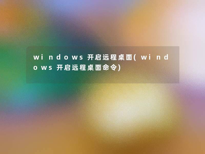 windows开启远程桌面(windows开启远程桌面命令)