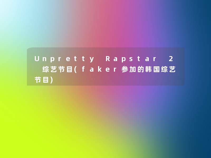 Unpretty Rapstar 2 综艺节目(faker参加的韩国综艺节目)