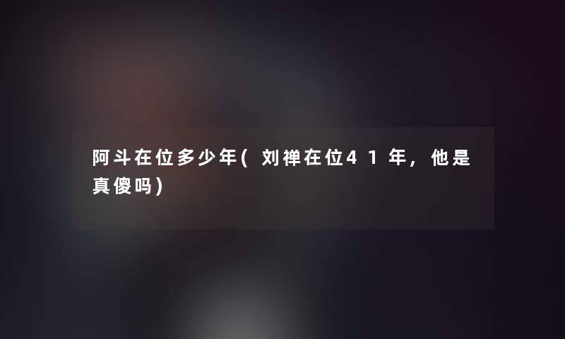 阿斗在位多少年(刘禅在位41年,他是真傻吗)