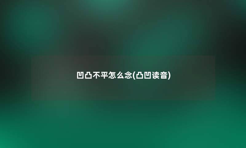 凹凸不平怎么念(凸凹读音)