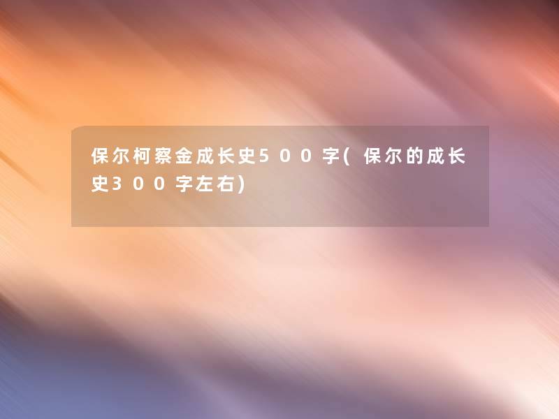 保尔柯察金成长史500字(保尔的成长史300字左右)
