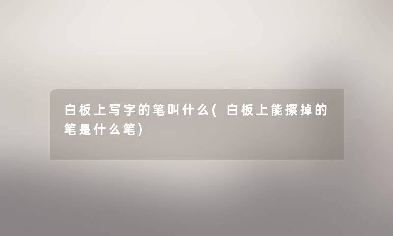 白板上写字的笔叫什么(白板上能擦掉的笔是什么笔)