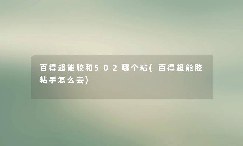 百得超能胶和502哪个粘(百得超能胶粘手怎么去)