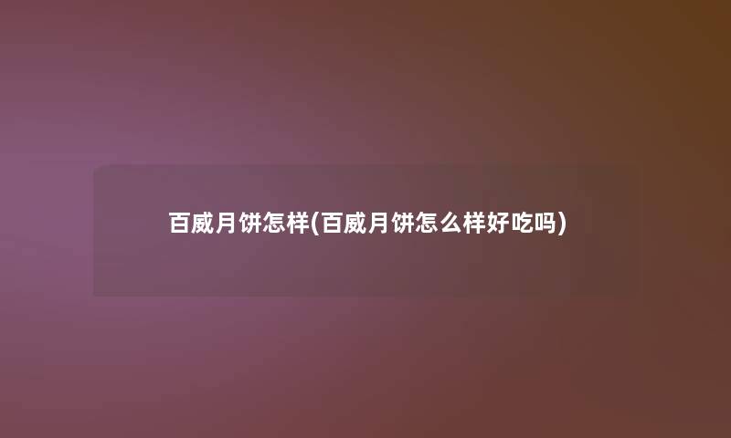 百威月饼怎样(百威月饼怎么样好吃吗)