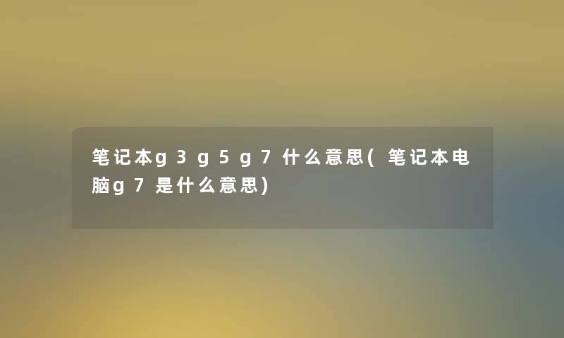 笔记本g3g5g7什么意思(笔记本电脑g7是什么意思)