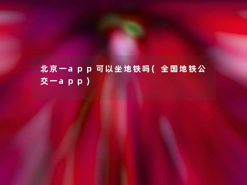 北京一app可以坐地铁吗(全国地铁公交一app)