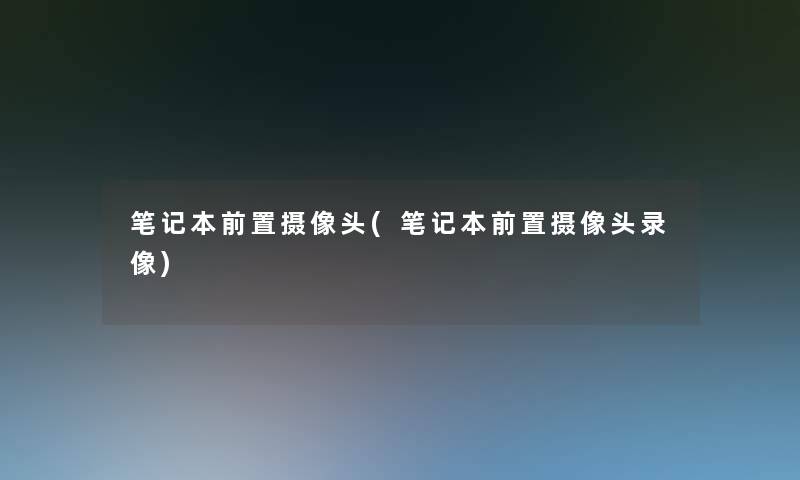 笔记本前置摄像头(笔记本前置摄像头录像)