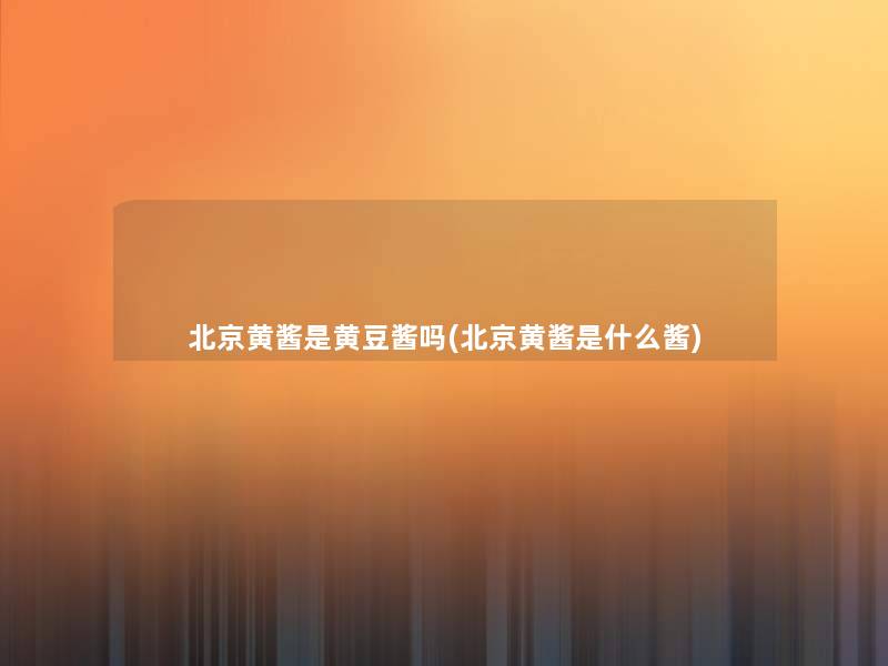 北京黄酱是黄豆酱吗(北京黄酱是什么酱)