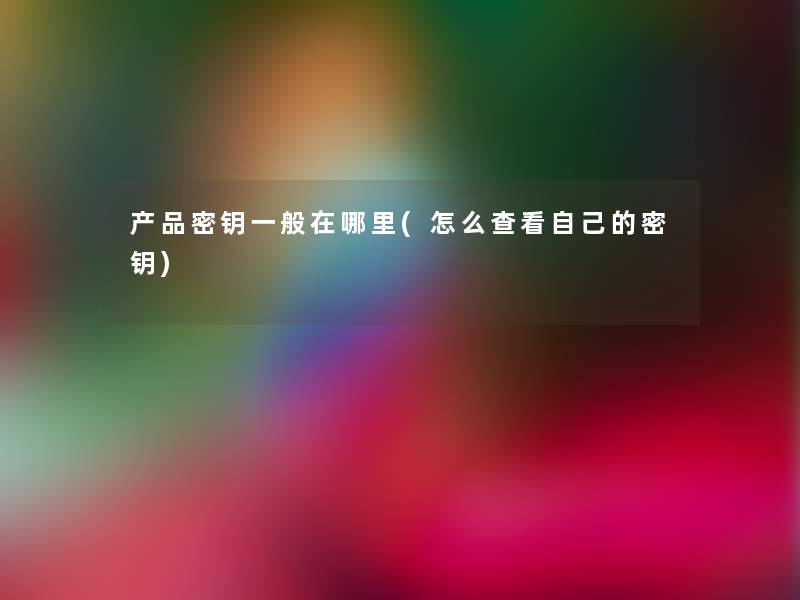 产品密钥一般在哪里(怎么查看自己的密钥)