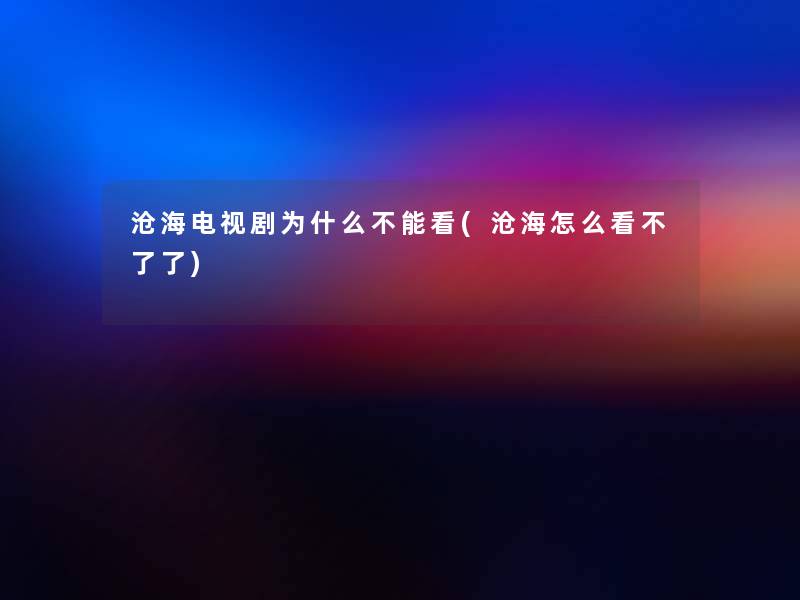 沧海电视剧为什么不能看(沧海怎么看不了了)