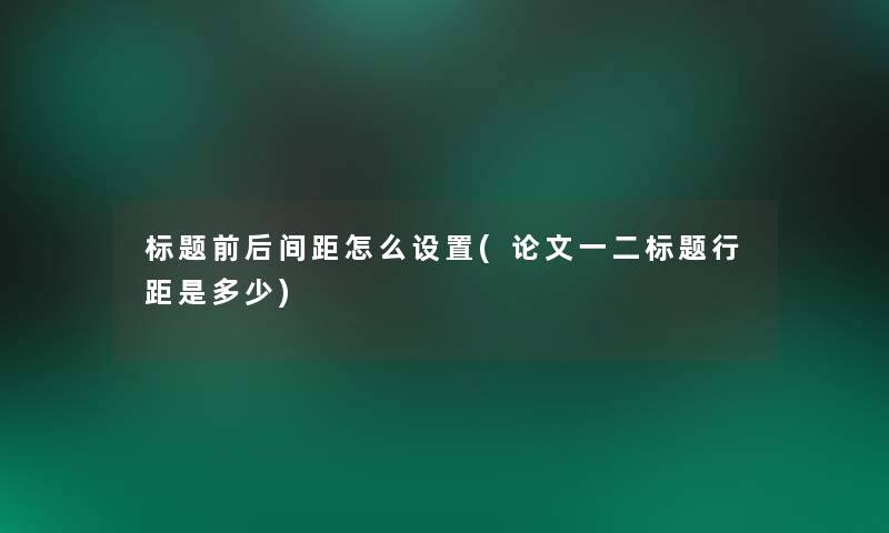 标题前后间距怎么设置(论文一二标题行距是多少)