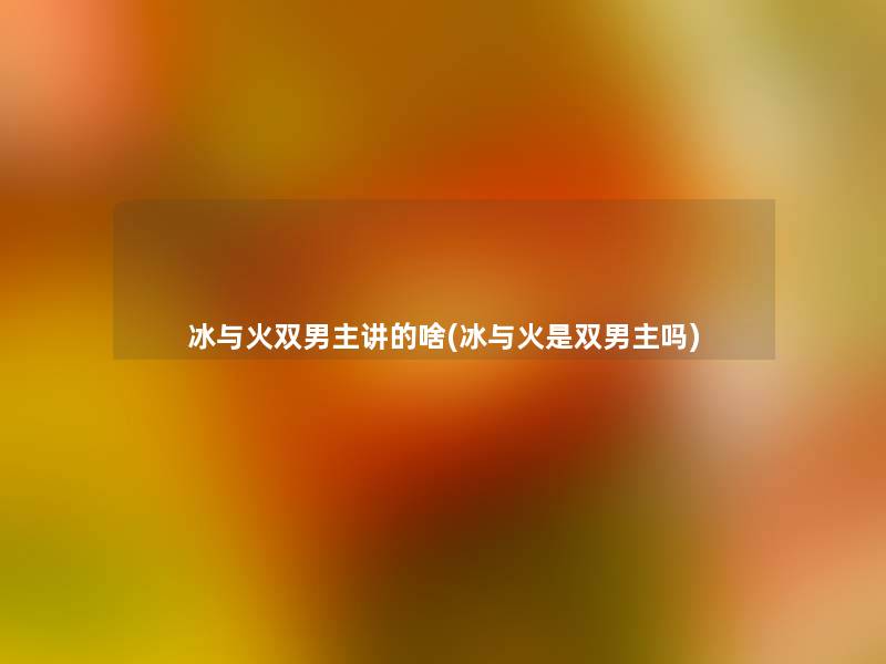 冰与火双男主讲的啥(冰与火是双男主吗)