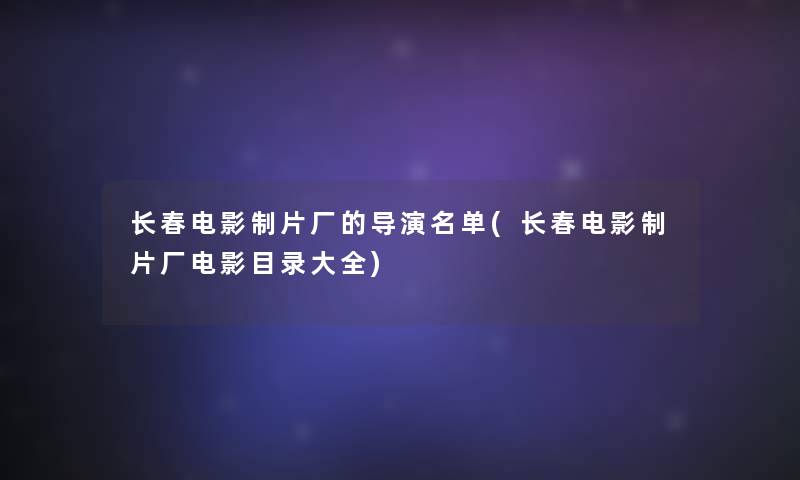 长春电影制片厂的导演名单(长春电影制片厂电影目录大全)