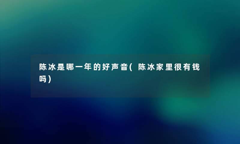 陈冰是哪一年的好声音(陈冰家里很有钱吗)