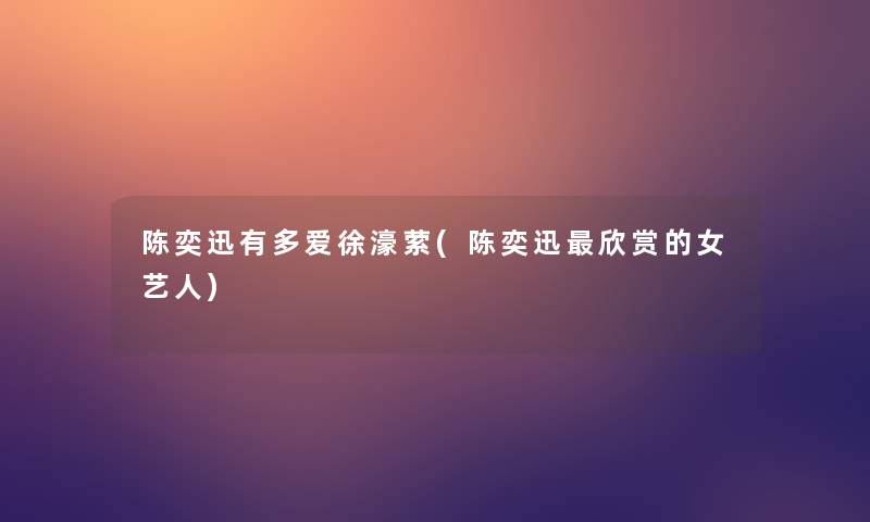 陈奕迅有多爱徐濠萦(陈奕迅欣赏的女艺人)