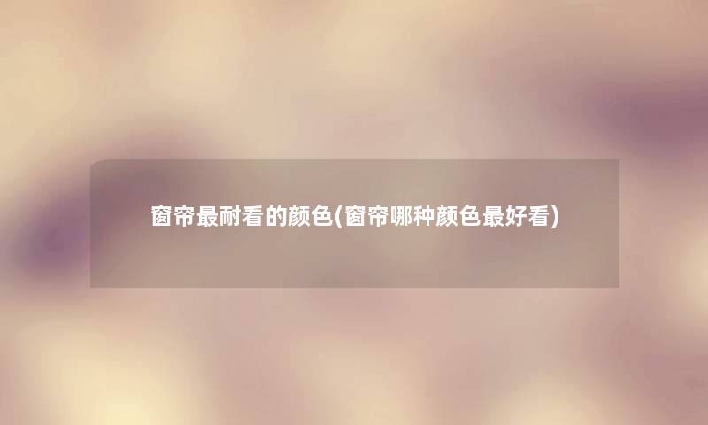 窗帘耐看的颜色(窗帘哪种颜色好看)