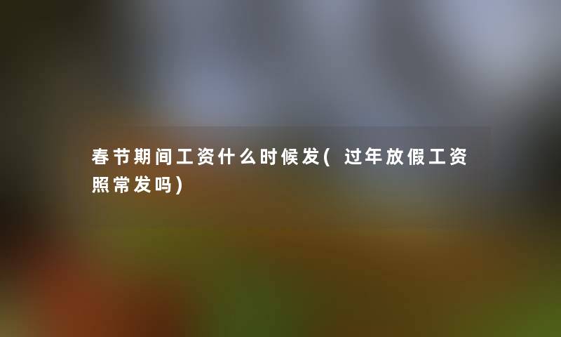 春节期间工资什么时候发(过年放假工资照常发吗)